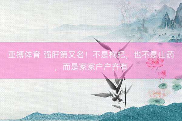亚搏体育 强肝第又名！不是枸杞，也不是山药，而是家家户户齐有
