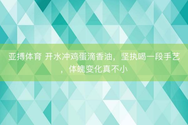 亚搏体育 开水冲鸡蛋滴香油，坚执喝一段手艺，体魄变化真不小