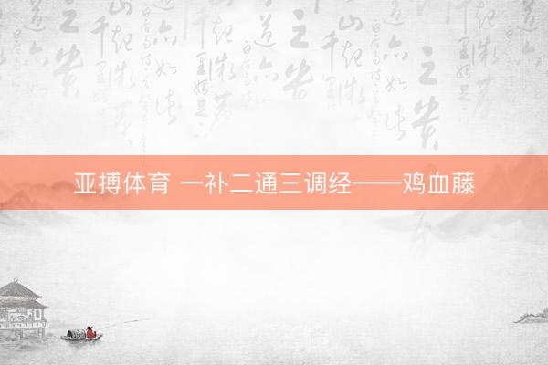 亚搏体育 一补二通三调经——鸡血藤