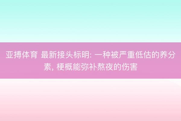 亚搏体育 最新接头标明: 一种被严重低估的养分素， 梗概能弥补熬夜的伤害
