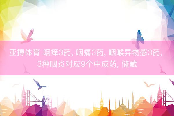 亚搏体育 咽痒3药， 咽痛3药， 咽喉异物感3药， 3种咽炎对应9个中成药， 储藏