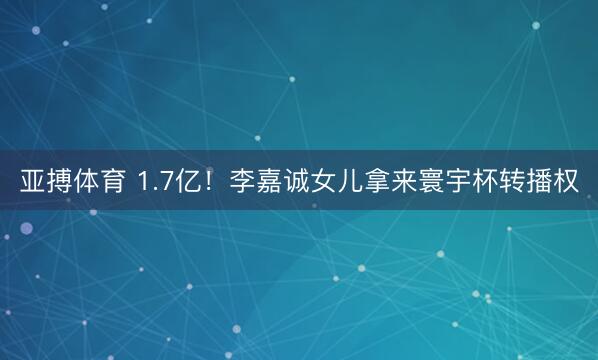 亚搏体育 1.7亿！李嘉诚女儿拿来寰宇杯转播权