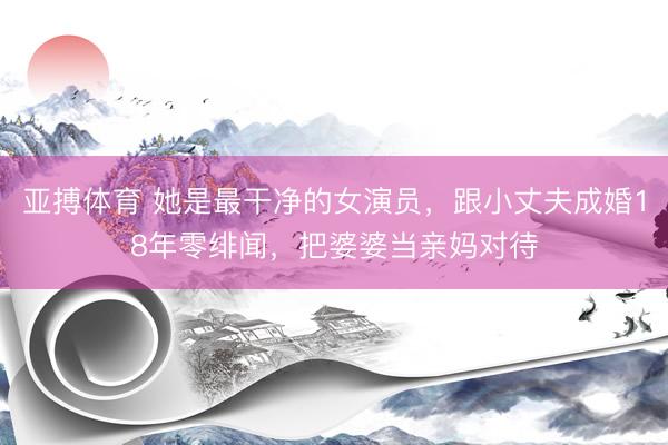 亚搏体育 她是最干净的女演员，跟小丈夫成婚18年零绯闻，把婆婆当亲妈对待