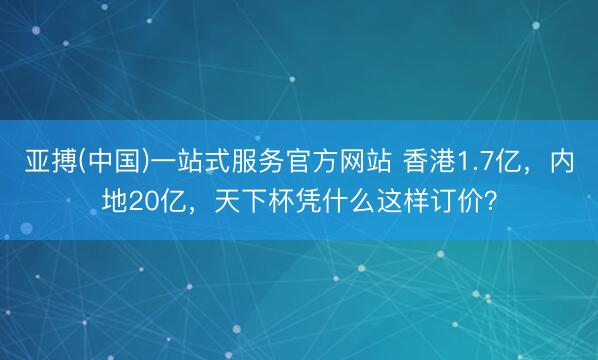 亚搏(中国)一站式服务官方网站 香港1.7亿，内地20亿，天下杯凭什么这样订价？