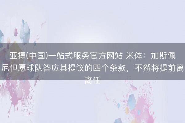 亚搏(中国)一站式服务官方网站 米体：加斯佩里尼但愿球队答应其提议的四个条款，不然将提前离任