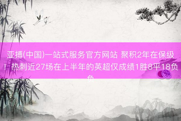 亚搏(中国)一站式服务官方网站 聚积2年在保级！热刺近27场在上半年的英超仅成绩1胜8平18负