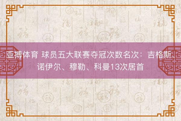 亚搏体育 球员五大联赛夺冠次数名次：吉格斯、诺伊尔、穆勒、科曼13次居首