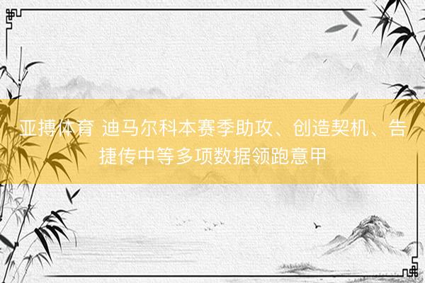 亚搏体育 迪马尔科本赛季助攻、创造契机、告捷传中等多项数据领跑意甲