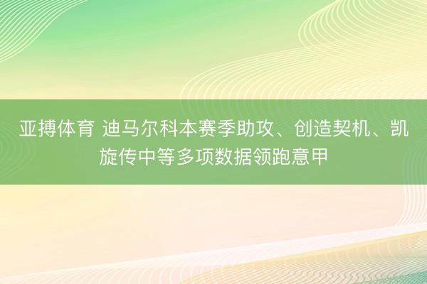 亚搏体育 迪马尔科本赛季助攻、创造契机、凯旋传中等多项数据领跑意甲