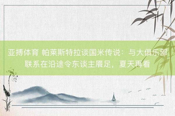 亚搏体育 帕莱斯特拉谈国米传说：与大俱乐部联系在沿途令东谈主餍足，夏天再看