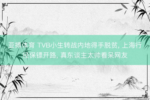 亚搏体育 TVB小生转战内地得手脱贫， 上海行径保镖开路， 真东谈主太帅看呆网友