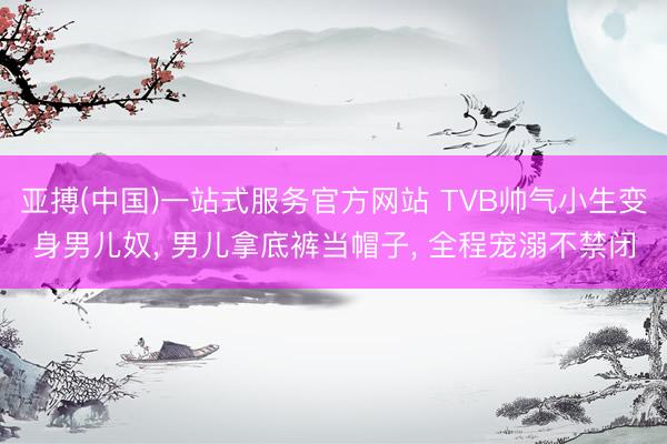 亚搏(中国)一站式服务官方网站 TVB帅气小生变身男儿奴， 男儿拿底裤当帽子， 全程宠溺不禁闭