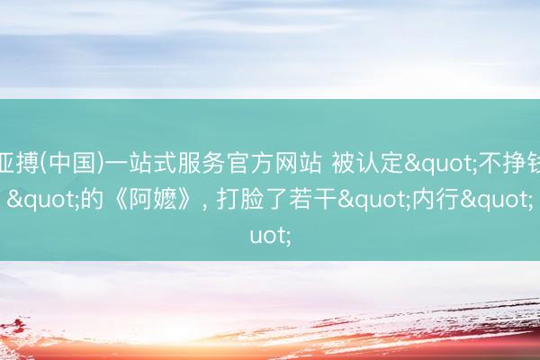 亚搏(中国)一站式服务官方网站 被认定"不挣钱"的《阿嬷》， 打脸了若干"内行"