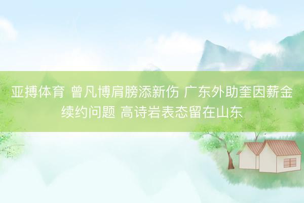 亚搏体育 曾凡博肩膀添新伤 广东外助奎因薪金续约问题 高诗岩表态留在山东