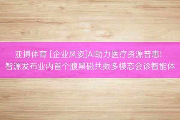 亚搏体育 [企业风姿]AI助力医疗资源普惠! 智源发布业内首个腹黑磁共振多模态会诊智能体