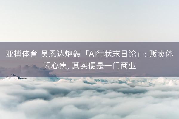 亚搏体育 吴恩达炮轰「AI行状末日论」: 贩卖休闲心焦， 其实便是一门商业