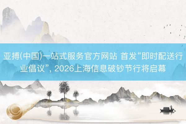 亚搏(中国)一站式服务官方网站 首发“即时配送行业倡议”， 2026上海信息破钞节行将启幕