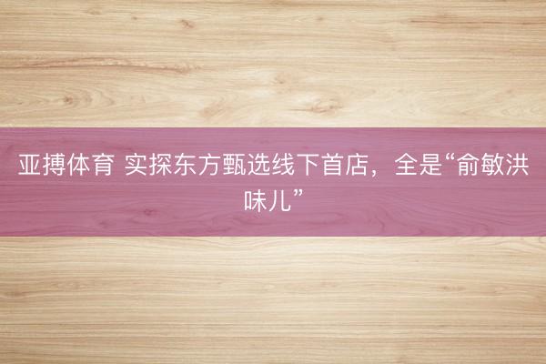 亚搏体育 实探东方甄选线下首店，全是“俞敏洪味儿”