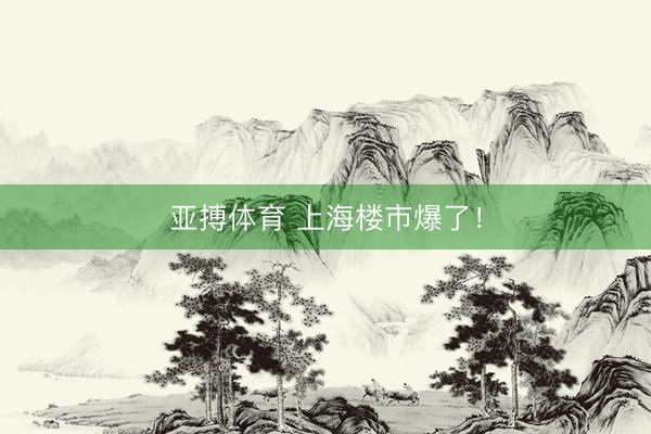 亚搏体育 上海楼市爆了!