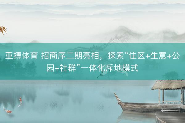 亚搏体育 招商序二期亮相，探索“住区+生意+公园+社群”一体化斥地模式