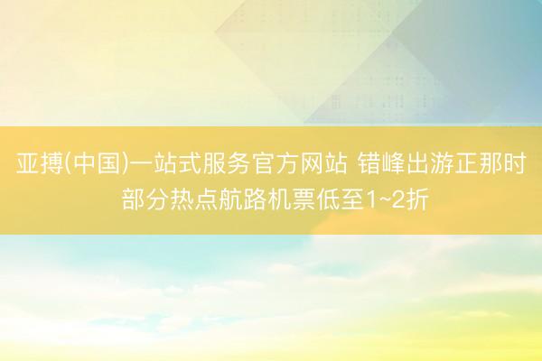 亚搏(中国)一站式服务官方网站 错峰出游正那时 部分热点航路机票低至1~2折