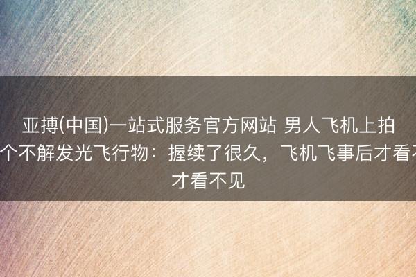 亚搏(中国)一站式服务官方网站 男人飞机上拍到3个不解发光飞行物：握续了很久，飞机飞事后才看不见