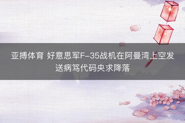 亚搏体育 好意思军F-35战机在阿曼湾上空发送病笃代码央求降落