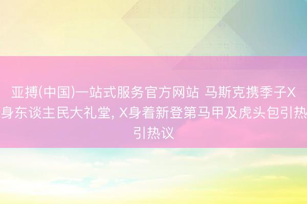 亚搏(中国)一站式服务官方网站 马斯克携季子X现身东谈主民大礼堂， X身着新登第马甲及虎头包引热议