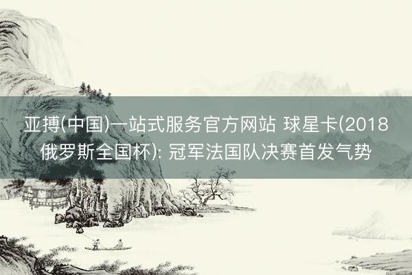 亚搏(中国)一站式服务官方网站 球星卡(2018俄罗斯全国杯): 冠军法国队决赛首发气势