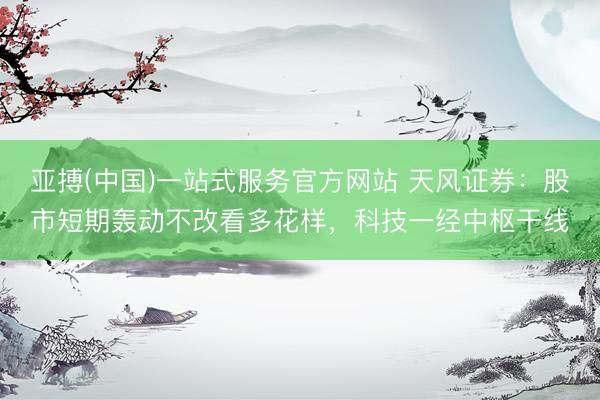 亚搏(中国)一站式服务官方网站 天风证券：股市短期轰动不改看多花样，科技一经中枢干线