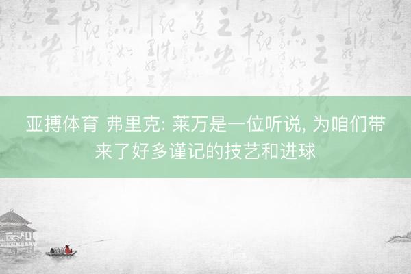 亚搏体育 弗里克: 莱万是一位听说， 为咱们带来了好多谨记的技艺和进球