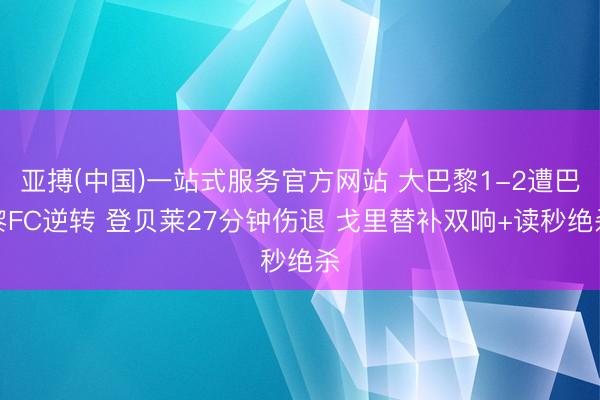 亚搏(中国)一站式服务官方网站 大巴黎1-2遭巴黎FC逆转 登贝莱27分钟伤退 戈里替补双响+读秒绝杀