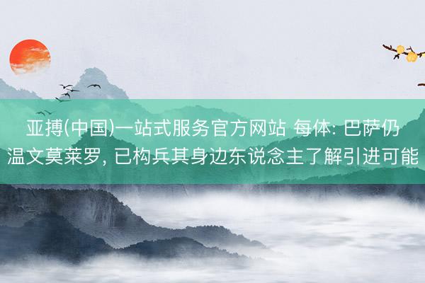 亚搏(中国)一站式服务官方网站 每体: 巴萨仍温文莫莱罗， 已构兵其身边东说念主了解引进可能