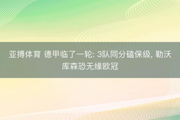 亚搏体育 德甲临了一轮: 3队同分磕保级， 勒沃库森恐无缘欧冠