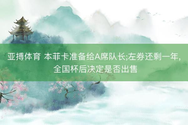 亚搏体育 本菲卡准备给A席队长;左券还剩一年， 全国杯后决定是否出售