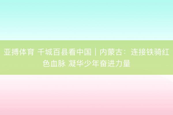 亚搏体育 千城百县看中国｜内蒙古：连接铁骑红色血脉 凝华少年奋进力量