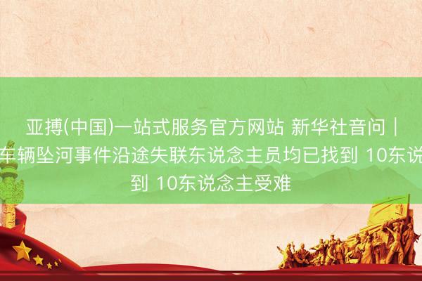 亚搏(中国)一站式服务官方网站 新华社音问｜广西环江车辆坠河事件沿途失联东说念主员均已找到 10东说念主受难