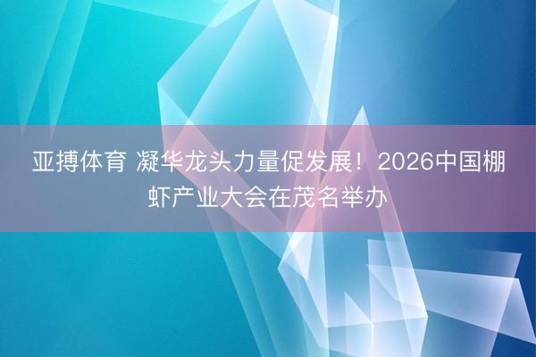 亚搏体育 凝华龙头力量促发展！2026中国棚虾产业大会在茂名举办