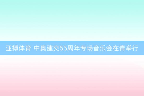 亚搏体育 中奥建交55周年专场音乐会在青举行