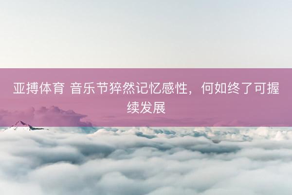 亚搏体育 音乐节猝然记忆感性，何如终了可握续发展