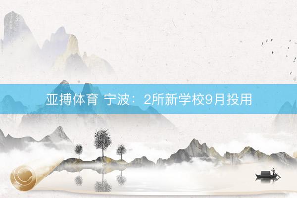 亚搏体育 宁波：2所新学校9月投用