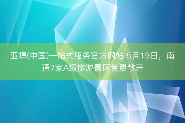 亚搏(中国)一站式服务官方网站 5月19日，南通7家A级旅游景区免费敞开