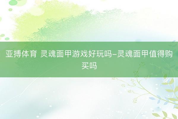 亚搏体育 灵魂面甲游戏好玩吗-灵魂面甲值得购买吗