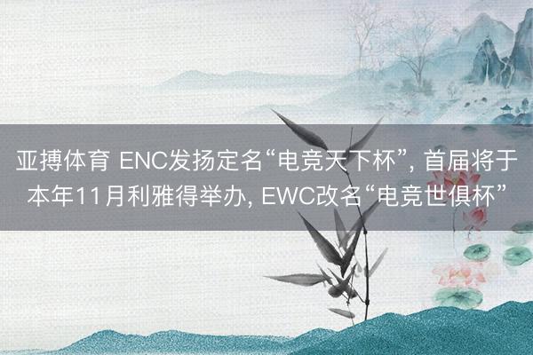 亚搏体育 ENC发扬定名“电竞天下杯”， 首届将于本年11月利雅得举办， EWC改名“电竞世俱杯”