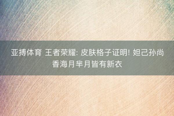 亚搏体育 王者荣耀: 皮肤格子证明! 妲己孙尚香海月芈月皆有新衣