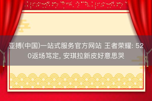 亚搏(中国)一站式服务官方网站 王者荣耀: 520返场笃定， 安琪拉新皮好意思哭
