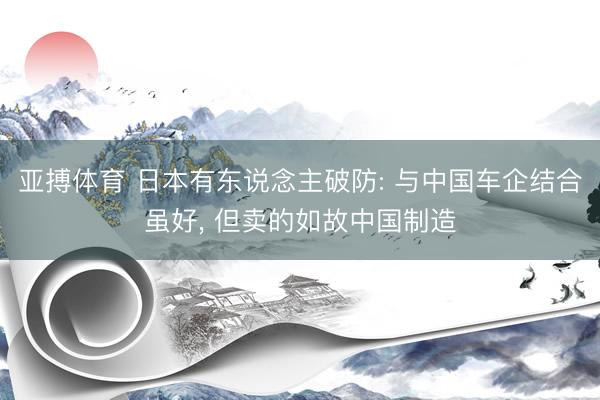 亚搏体育 日本有东说念主破防: 与中国车企结合虽好， 但卖的如故中国制造
