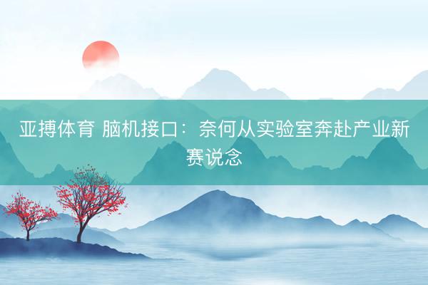 亚搏体育 脑机接口：奈何从实验室奔赴产业新赛说念