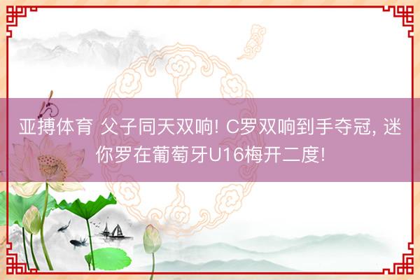亚搏体育 父子同天双响! C罗双响到手夺冠, 迷你罗在葡萄牙U16梅开二度!
