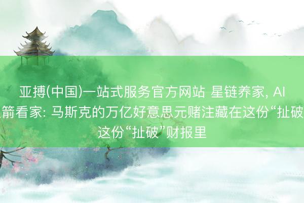 亚搏(中国)一站式服务官方网站 星链养家， AI烧钱， 火箭看家: 马斯克的万亿好意思元赌注藏在这份“扯破”财报里